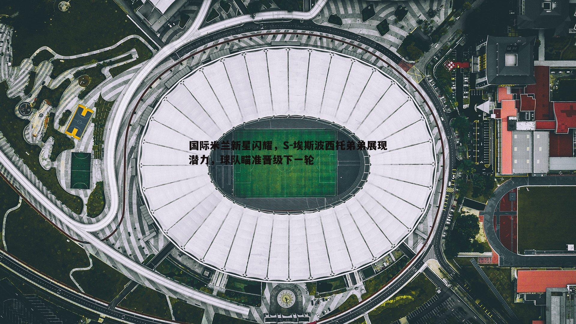 国际米兰新星闪耀，S-埃斯波西托弟弟展现潜力，球队瞄准晋级下一轮