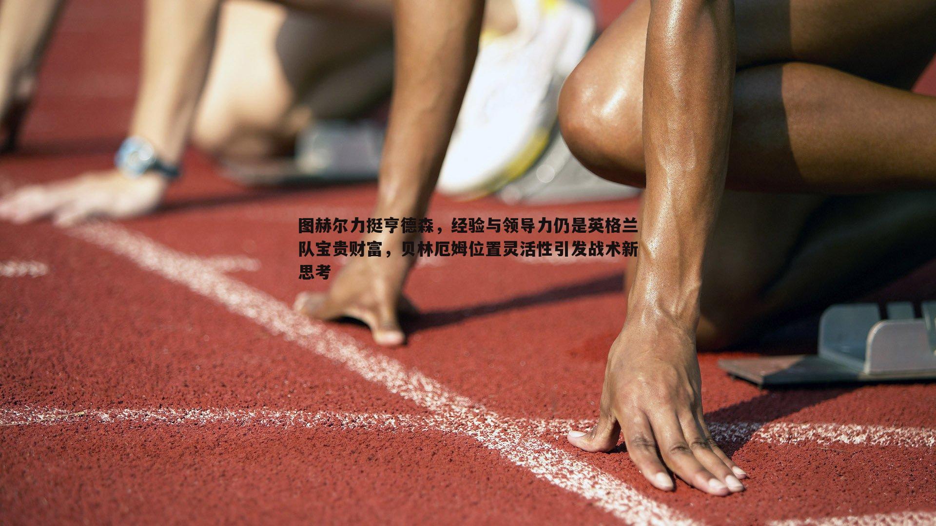 图赫尔力挺亨德森，经验与领导力仍是英格兰队宝贵财富，贝林厄姆位置灵活性引发战术新思考