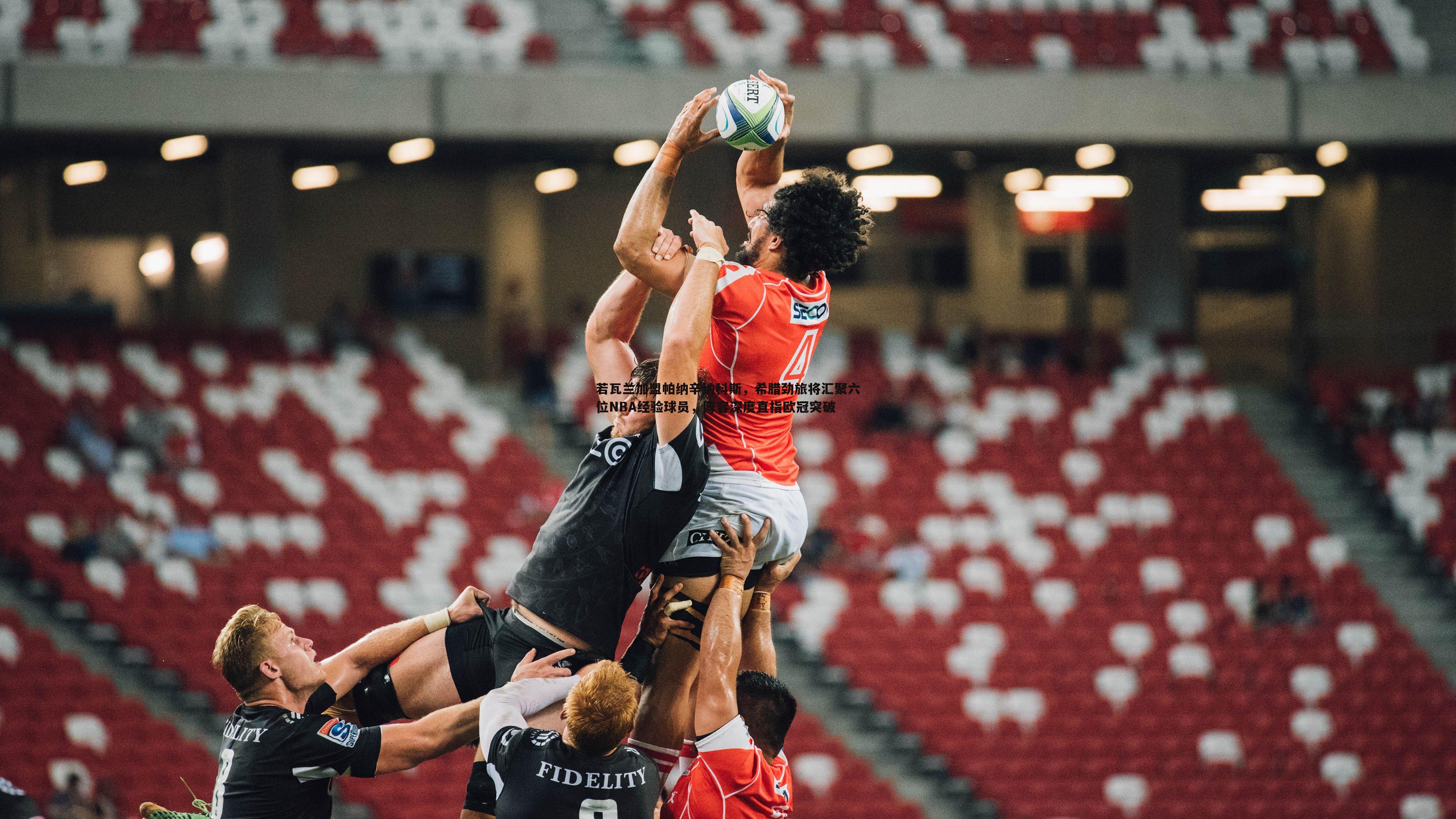 若瓦兰加盟帕纳辛纳科斯，希腊劲旅将汇聚六位NBA经验球员，阵容深度直指欧冠突破