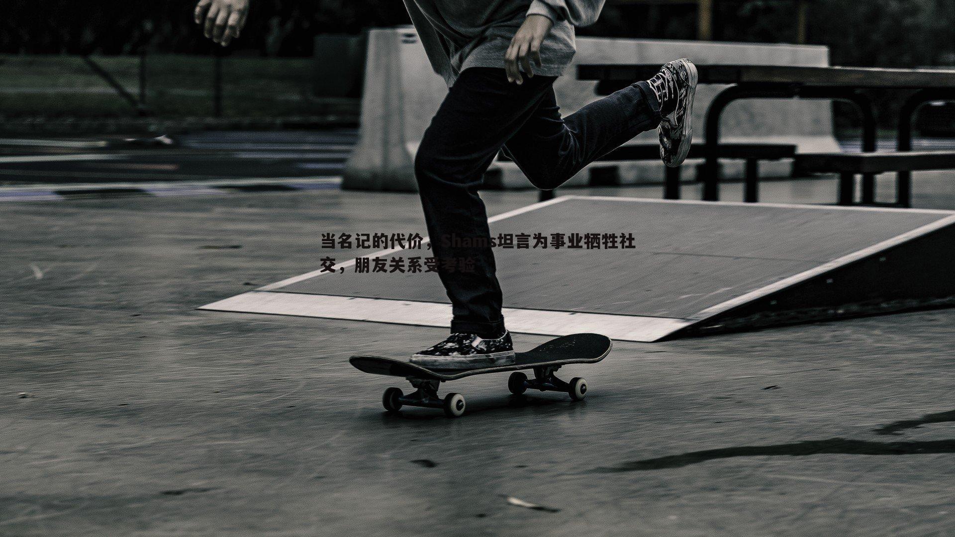 当名记的代价,Shams坦言为事业牺牲社交,朋友关系受考验