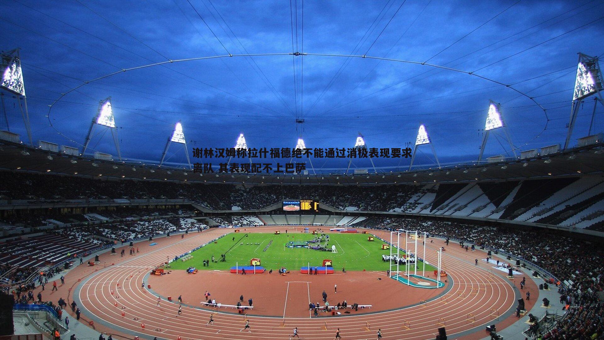 谢林汉姆称拉什福德绝不能通过消极表现要求离队 其表现配不上巴萨