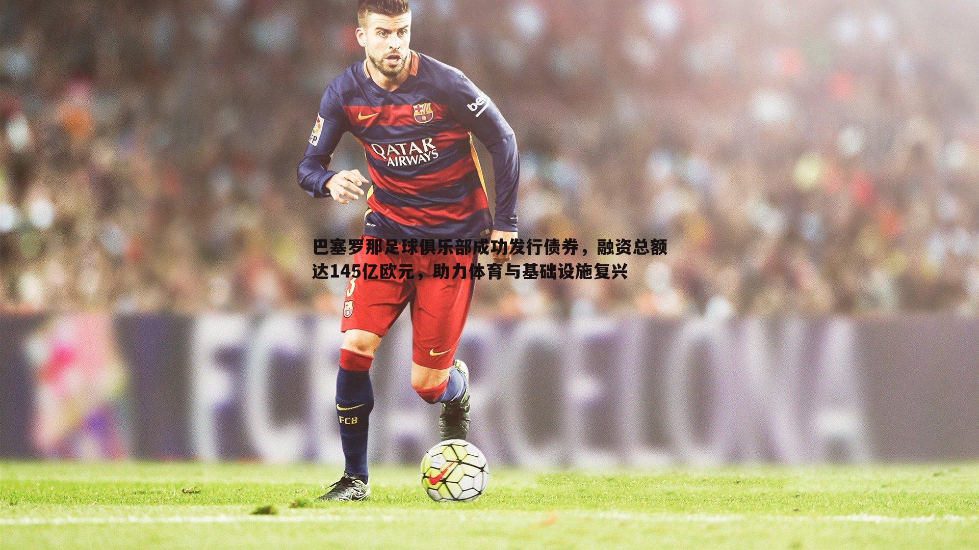 巴塞罗那足球俱乐部成功发行债券，融资总额达145亿欧元，助力体育与基础设施复兴