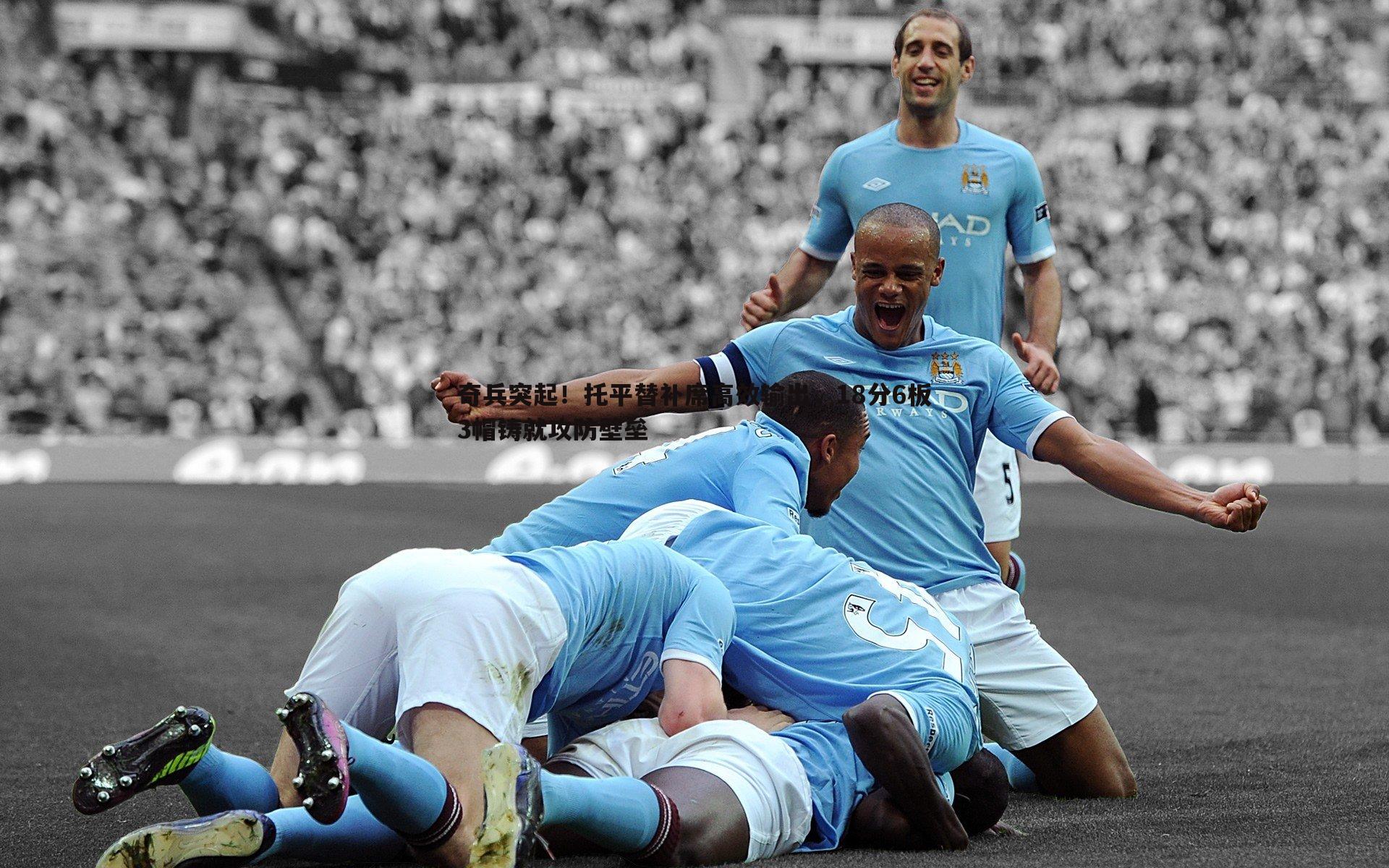 奇兵突起！托平替补席高效输出，18分6板3帽铸就攻防壁垒