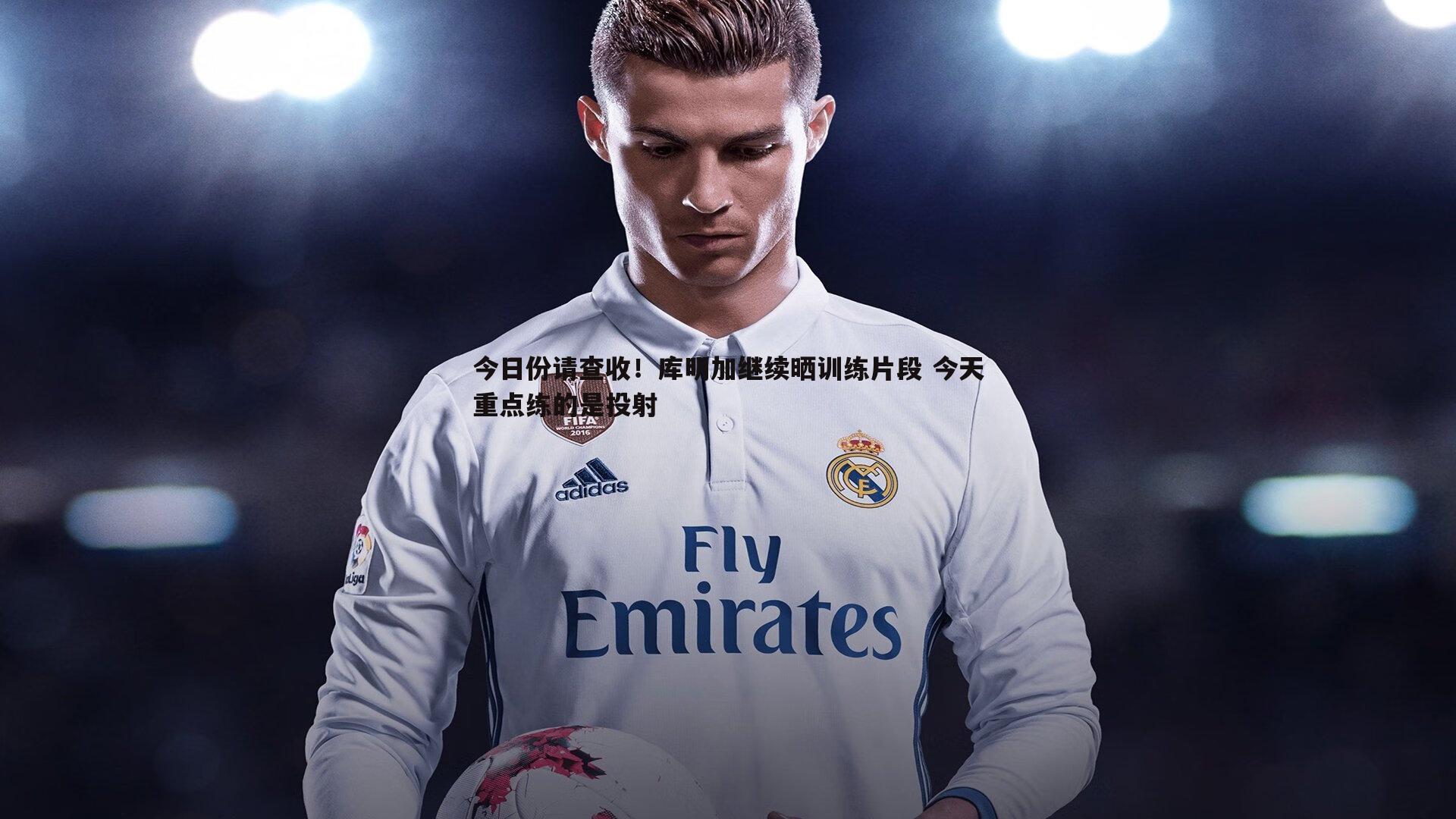 今日份请查收!库明加继续晒训练片段 今天重点练的是投射