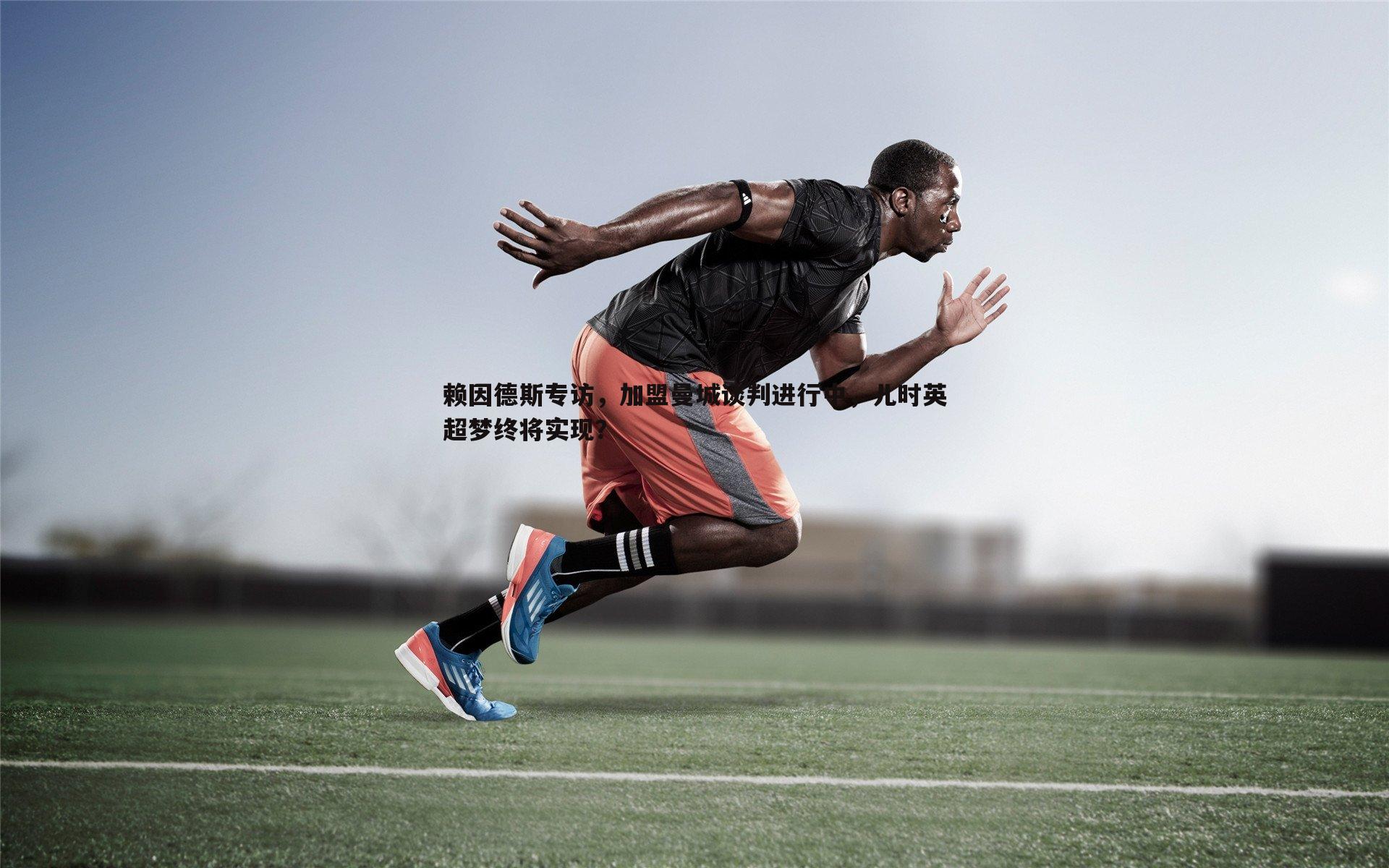 赖因德斯专访,加盟曼城谈判进行中,儿时英超梦终将实现?