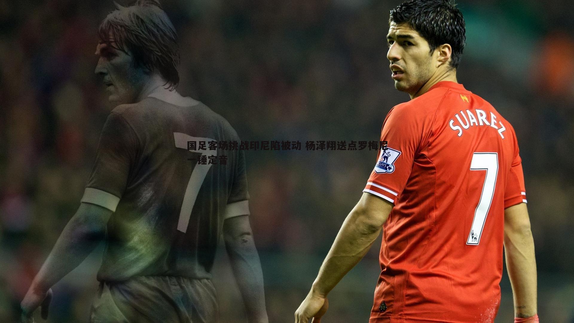 国足客场挑战印尼陷被动 杨泽翔送点罗梅尼一锤定音