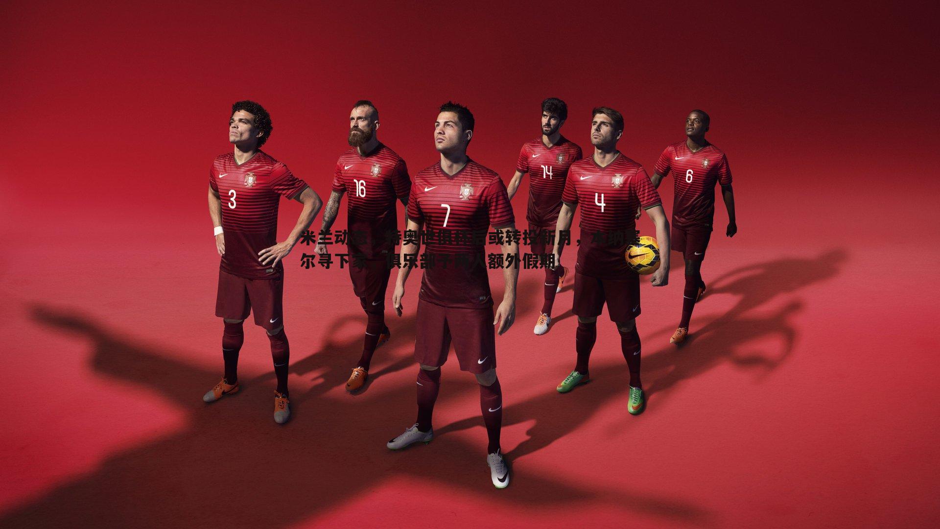 米兰动态,特奥世俱杯后或转投新月,本纳塞尔寻下家,俱乐部予两人额外假期