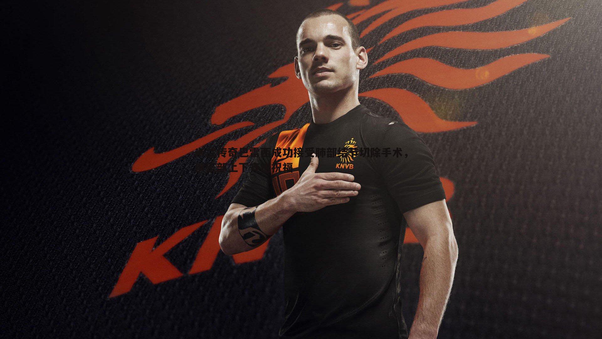 米兰传奇巴雷西成功接受肺部结节切除手术,俱乐部上下齐送祝福