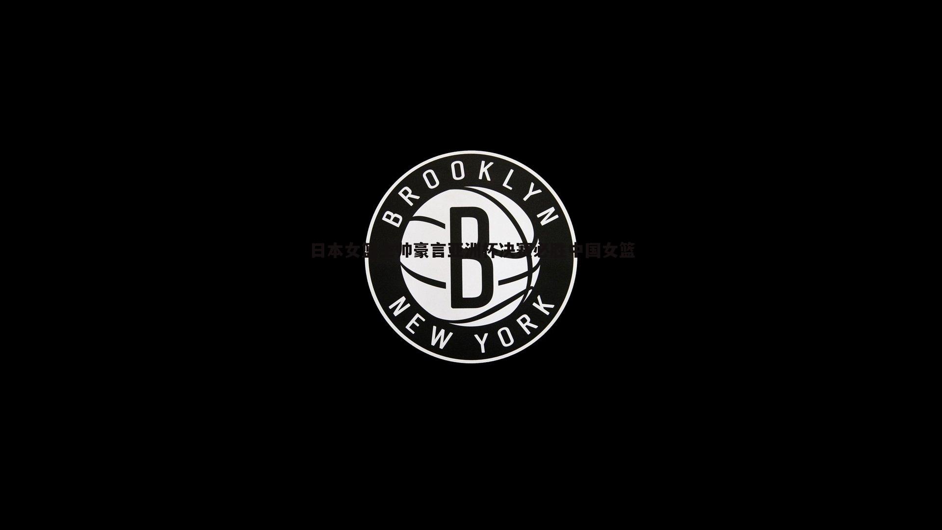 日本女篮主帅豪言亚洲杯决赛必胜中国女篮