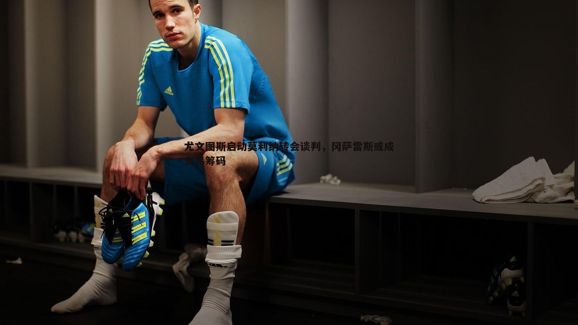 尤文图斯启动莫利纳转会谈判，冈萨雷斯或成交易筹码