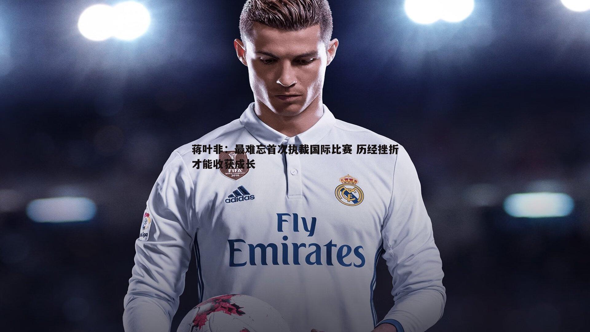 蒋叶非:最难忘首次执裁国际比赛 历经挫折才能收获成长