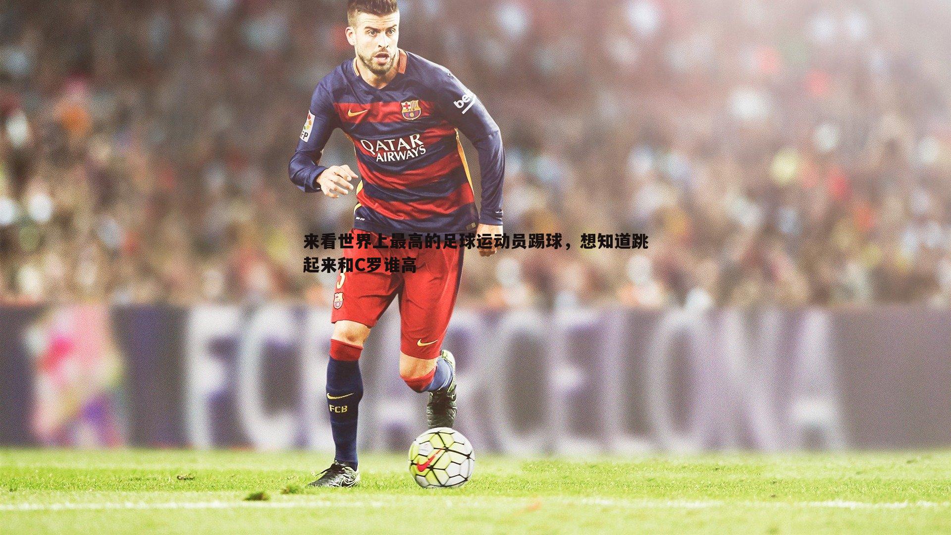 意昂体育-来看世界上最高的足球运动员踢球，想知道跳起来和C罗谁高